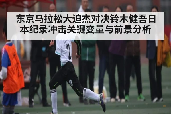 东京马拉松大迫杰对决铃木健吾日本纪录冲击关键变量与前景分析