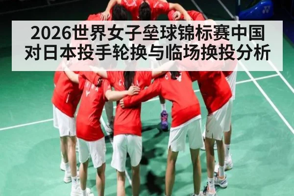 2026世界女子垒球锦标赛中国对日本投手轮换与临场换投分析