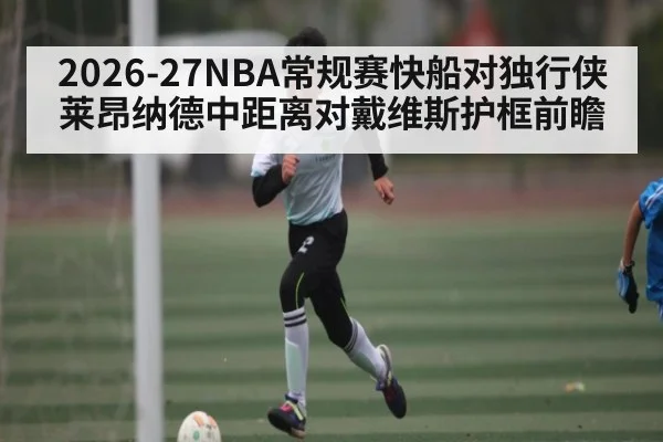 2026-27NBA常规赛快船对独行侠莱昂纳德中距离对戴维斯护框前瞻（kaiyun）